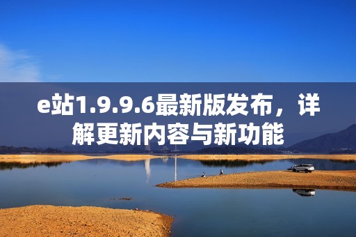 e站1.9.9.6最新版发布，详解更新内容与新功能
