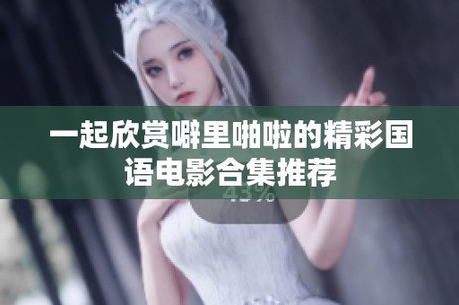 一起欣赏噼里啪啦的精彩国语电影合集推荐
