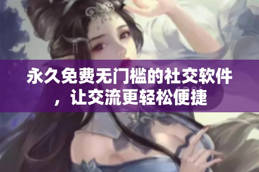 永久免费无门槛的社交软件，让交流更轻松便捷