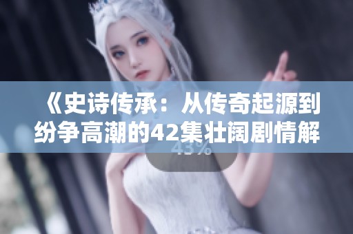 《史诗传承：从传奇起源到纷争高潮的42集壮阔剧情解析》