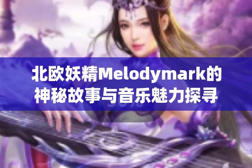 北欧妖精Melodymark的神秘故事与音乐魅力探寻