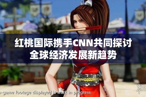红桃国际携手CNN共同探讨全球经济发展新趋势