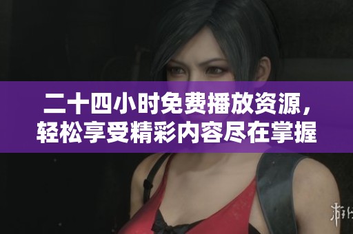 二十四小时免费播放资源，轻松享受精彩内容尽在掌握