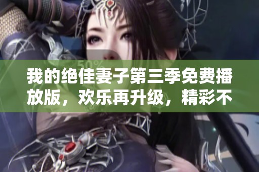 我的绝佳妻子第三季免费播放版，欢乐再升级，精彩不断