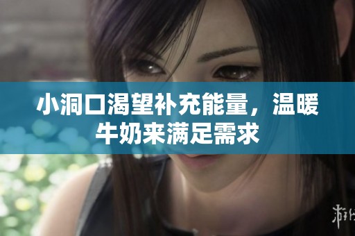 小洞口渴望补充能量，温暖牛奶来满足需求