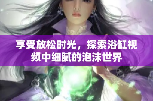享受放松时光，探索浴缸视频中细腻的泡沫世界
