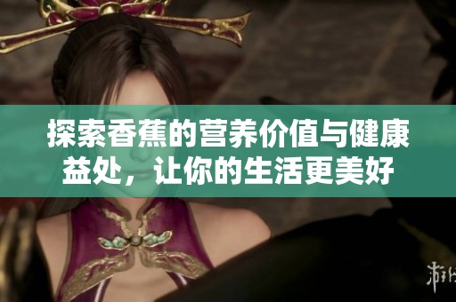 探索香蕉的营养价值与健康益处，让你的生活更美好