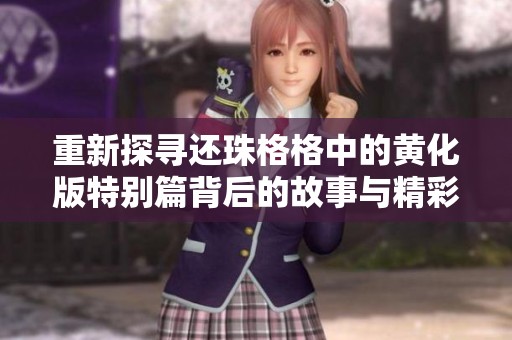 重新探寻还珠格格中的黄化版特别篇背后的故事与精彩瞬间