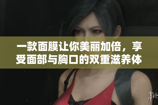 一款面膜让你美丽加倍，享受面部与胸口的双重滋养体验
