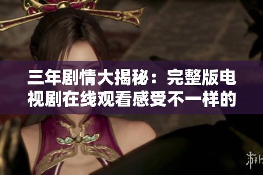 三年剧情大揭秘：完整版电视剧在线观看感受不一样的视听盛宴