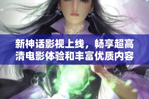 新神话影视上线，畅享超高清电影体验和丰富优质内容