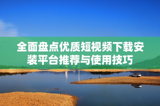 全面盘点优质短视频下载安装平台推荐与使用技巧