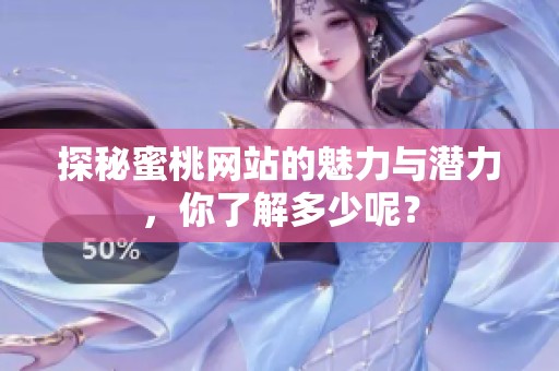 探秘蜜桃网站的魅力与潜力，你了解多少呢？