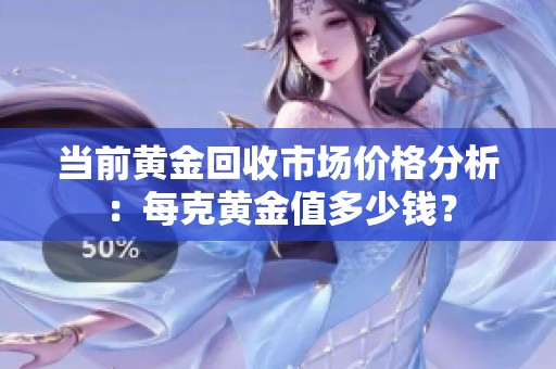 当前黄金回收市场价格分析：每克黄金值多少钱？