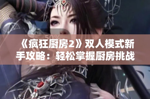 《疯狂厨房2》双人模式新手攻略：轻松掌握厨房挑战技巧