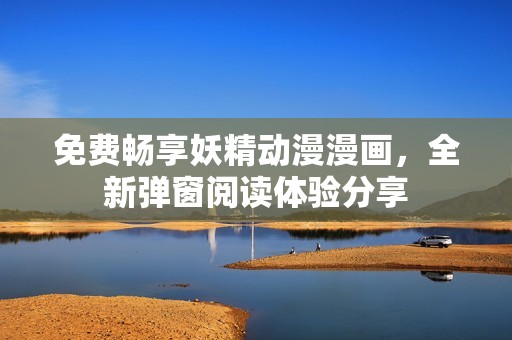 免费畅享妖精动漫漫画，全新弹窗阅读体验分享