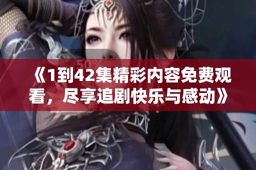 《1到42集精彩内容免费观看，尽享追剧快乐与感动》