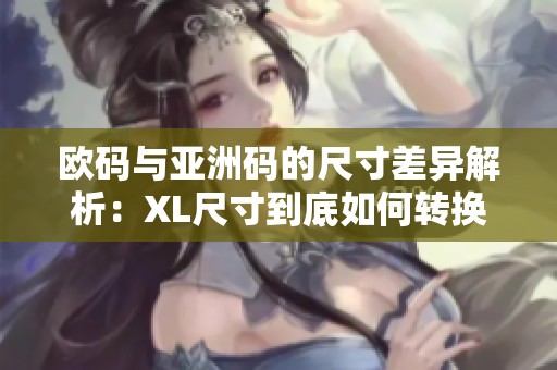 欧码与亚洲码的尺寸差异解析：XL尺寸到底如何转换