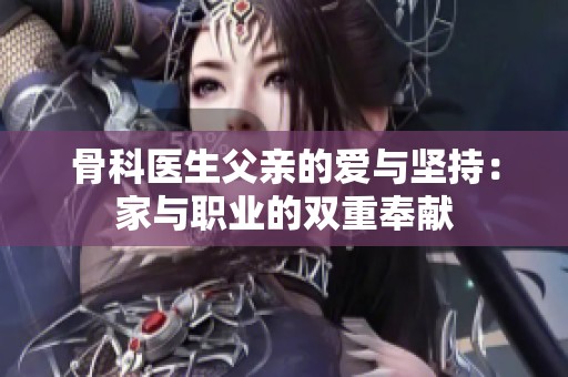 骨科医生父亲的爱与坚持：家与职业的双重奉献