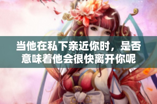 当他在私下亲近你时，是否意味着他会很快离开你呢