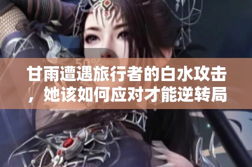 甘雨遭遇旅行者的白水攻击，她该如何应对才能逆转局势