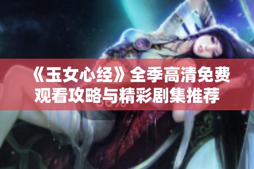 《玉女心经》全季高清免费观看攻略与精彩剧集推荐