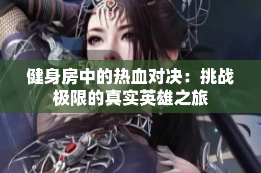健身房中的热血对决：挑战极限的真实英雄之旅