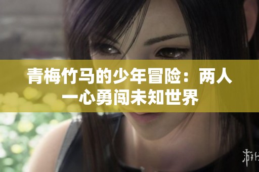 青梅竹马的少年冒险：两人一心勇闯未知世界