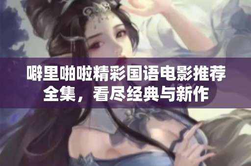 噼里啪啦精彩国语电影推荐全集，看尽经典与新作