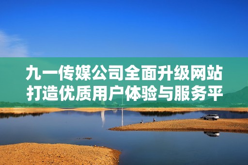 九一传媒公司全面升级网站打造优质用户体验与服务平台