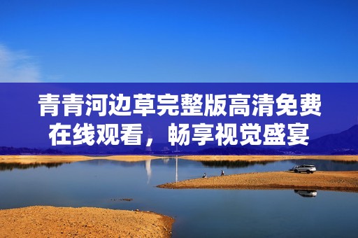 青青河边草完整版高清免费在线观看，畅享视觉盛宴