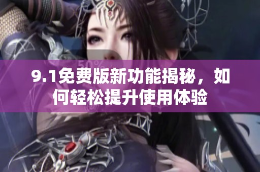 9.1免费版新功能揭秘，如何轻松提升使用体验