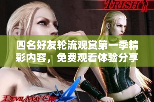 四名好友轮流观赏第一季精彩内容，免费观看体验分享