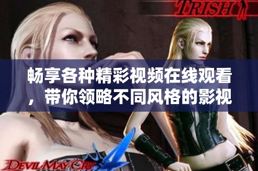畅享各种精彩视频在线观看，带你领略不同风格的影视体验