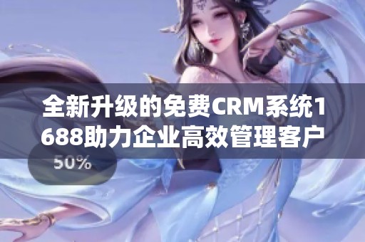 全新升级的免费CRM系统1688助力企业高效管理客户关系