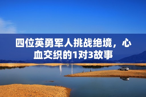 四位英勇军人挑战绝境，心血交织的1对3故事
