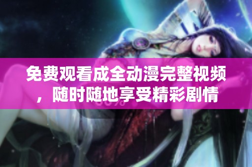 免费观看成全动漫完整视频，随时随地享受精彩剧情