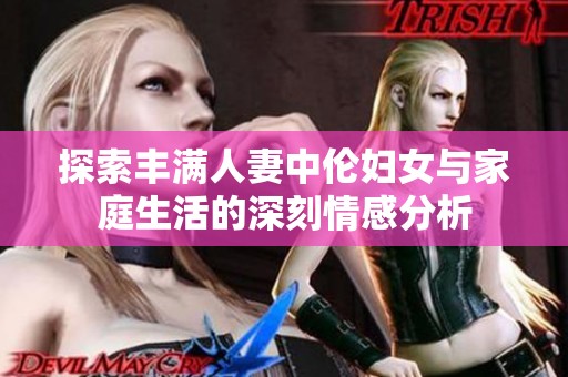探索丰满人妻中伦妇女与家庭生活的深刻情感分析