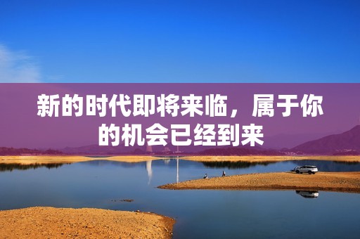 新的时代即将来临，属于你的机会已经到来