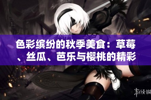 色彩缤纷的秋季美食：草莓、丝瓜、芭乐与樱桃的精彩搭配