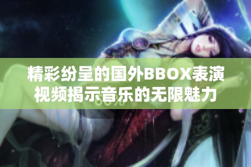 精彩纷呈的国外BBOX表演视频揭示音乐的无限魅力