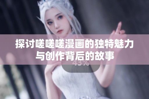 探讨嗟嗟嗟漫画的独特魅力与创作背后的故事