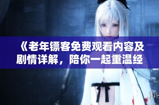 《老年镖客免费观看内容及剧情详解，陪你一起重温经典》