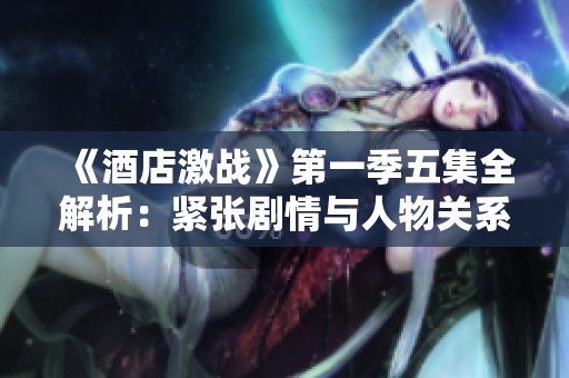 《酒店激战》第一季五集全解析：紧张剧情与人物关系的深度剖析