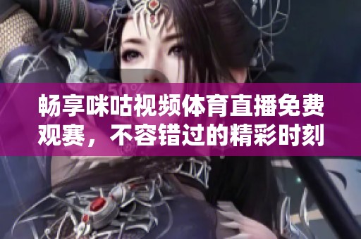 畅享咪咕视频体育直播免费观赛，不容错过的精彩时刻