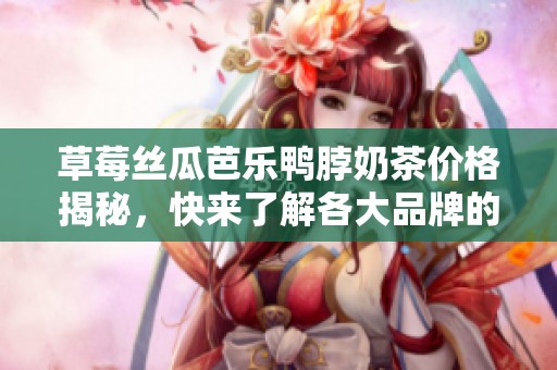 草莓丝瓜芭乐鸭脖奶茶价格揭秘，快来了解各大品牌的优惠信息！