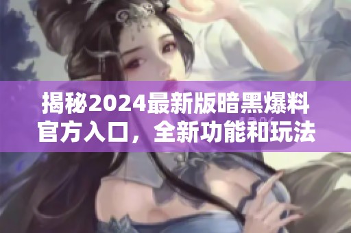 揭秘2024最新版暗黑爆料官方入口，全新功能和玩法大揭晓
