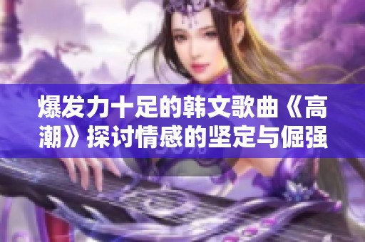 爆发力十足的韩文歌曲《高潮》探讨情感的坚定与倔强