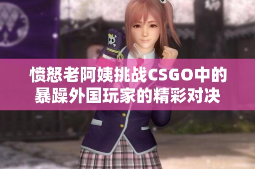 愤怒老阿姨挑战CSGO中的暴躁外国玩家的精彩对决