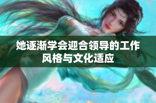 她逐渐学会迎合领导的工作风格与文化适应